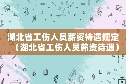 湖北省工傷人員薪資待遇規(guī)定（湖北省工傷人員薪資待遇）