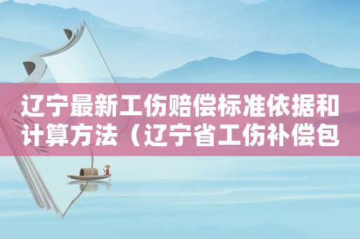 遼寧最新工傷賠償標(biāo)準(zhǔn)依據(jù)和計算方法（遼寧省工傷補償包括什么）