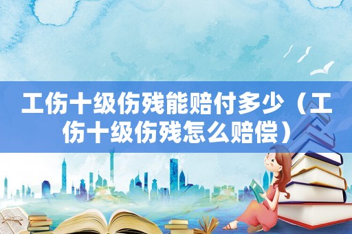工傷十級傷殘能賠付多少（工傷十級傷殘怎么賠償）