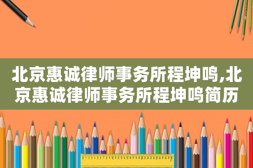 北京惠誠(chéng)律師事務(wù)所程坤鳴,北京惠誠(chéng)律師事務(wù)所程坤鳴簡(jiǎn)歷