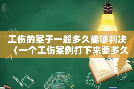工傷的案子一般多久能夠判決（一個(gè)工傷案例打下來(lái)要多久）