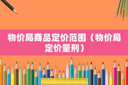 物價(jià)局商品定價(jià)范圍（物價(jià)局定價(jià)量刑）