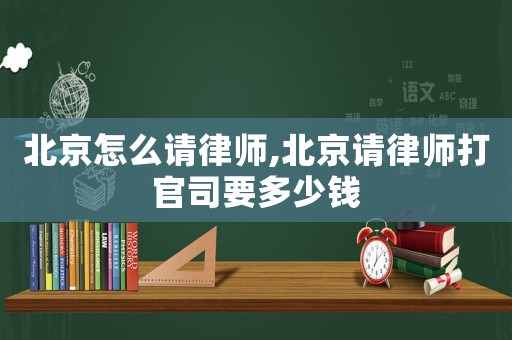 北京怎么請(qǐng)律師,北京請(qǐng)律師打官司要多少錢