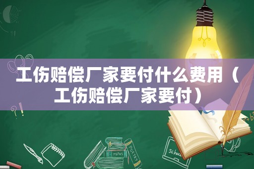 工傷賠償廠家要付什么費(fèi)用（工傷賠償廠家要付）