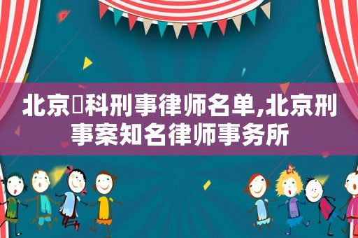 北京盁科刑事律師名單,北京刑事案知名律師事務(wù)所