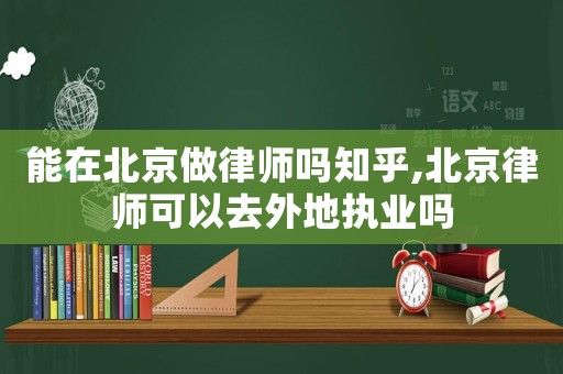能在北京做律師嗎知乎,北京律師可以去外地執(zhí)業(yè)嗎