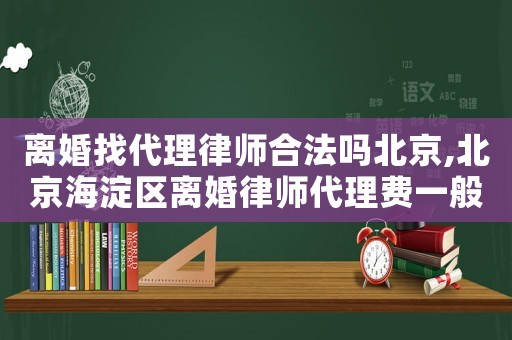 離婚找代理律師合法嗎北京,北京海淀區(qū)離婚律師代理費一般多少錢