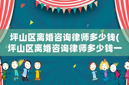 坪山區(qū)離婚咨詢律師多少錢(坪山區(qū)離婚咨詢律師多少錢一次)