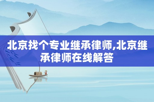北京找個專業(yè)繼承律師,北京繼承律師在線解答