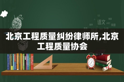 北京工程質(zhì)量糾紛律師所,北京工程質(zhì)量協(xié)會
