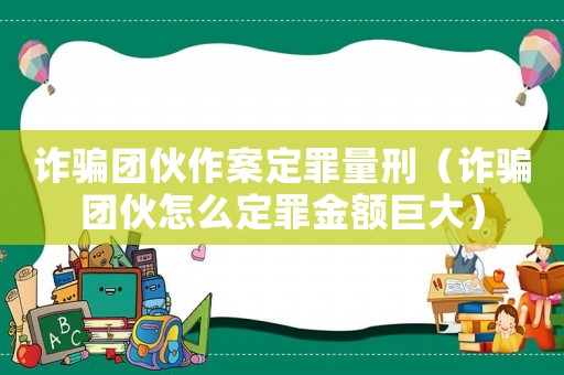 詐騙團(tuán)伙作案定罪量刑（詐騙團(tuán)伙怎么定罪金額巨大）