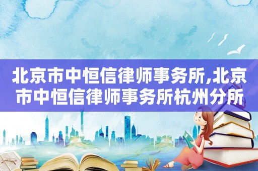 北京市中恒信律師事務(wù)所,北京市中恒信律師事務(wù)所杭州分所