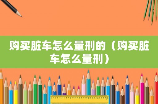 購買臟車怎么量刑的（購買臟車怎么量刑）