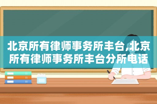 北京所有律師事務(wù)所豐臺,北京所有律師事務(wù)所豐臺分所電話