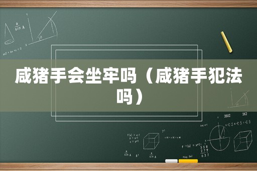 咸豬手會(huì)坐牢嗎（咸豬手犯法嗎）