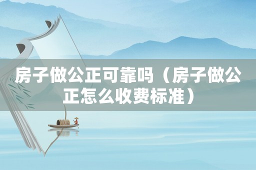 房子做公正可靠嗎（房子做公正怎么收費(fèi)標(biāo)準(zhǔn)）