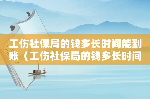 工傷社保局的錢多長時(shí)間能到賬（工傷社保局的錢多長時(shí)間能到）
