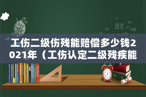 工傷二級(jí)傷殘能賠償多少錢2021年（工傷認(rèn)定二級(jí)殘疾能賠償多少錢）