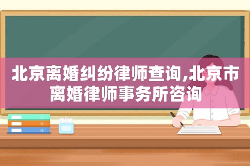 北京離婚糾紛律師查詢,北京市離婚律師事務(wù)所咨詢