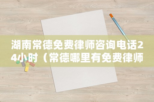 湖南常德免費律師咨詢電話24小時（常德哪里有免費律師咨詢）