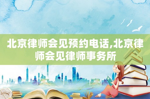 北京律師會見預(yù)約電話,北京律師會見律師事務(wù)所