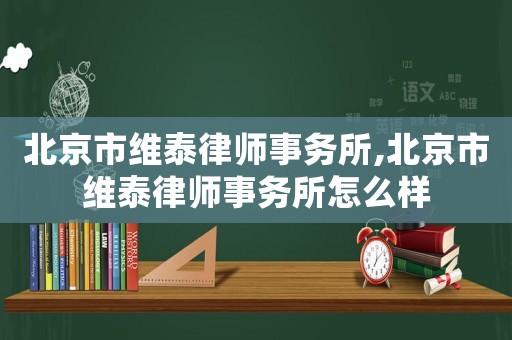 北京市維泰律師事務(wù)所,北京市維泰律師事務(wù)所怎么樣