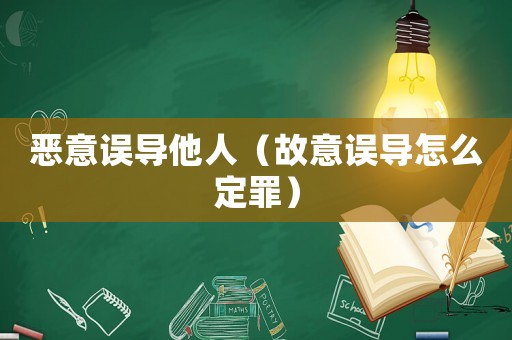 惡意誤導(dǎo)他人（故意誤導(dǎo)怎么定罪）