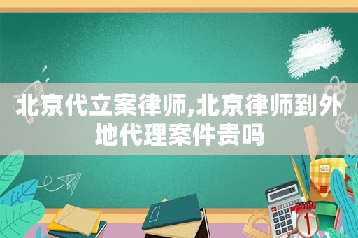 北京代立案律師,北京律師到外地代理案件貴嗎