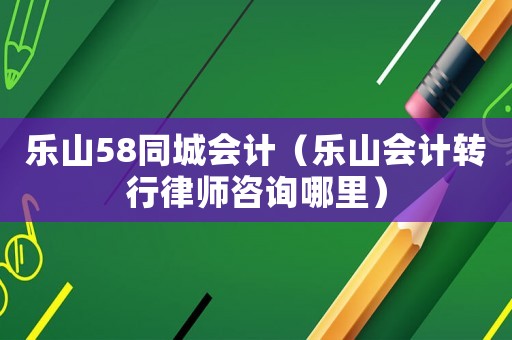 樂山58同城會計（樂山會計轉行律師咨詢哪里）