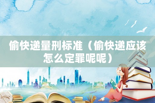 偷快遞量刑標準（偷快遞應該怎么定罪呢呢）