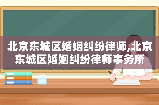 北京東城區(qū)婚姻糾紛律師,北京東城區(qū)婚姻糾紛律師事務(wù)所