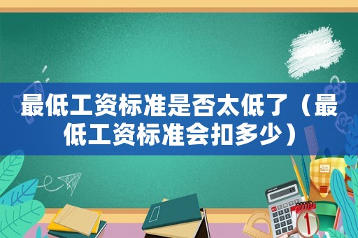 最低工資標(biāo)準(zhǔn)是否太低了（最低工資標(biāo)準(zhǔn)會(huì)扣多少）