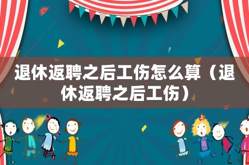 退休返聘之后工傷怎么算（退休返聘之后工傷）
