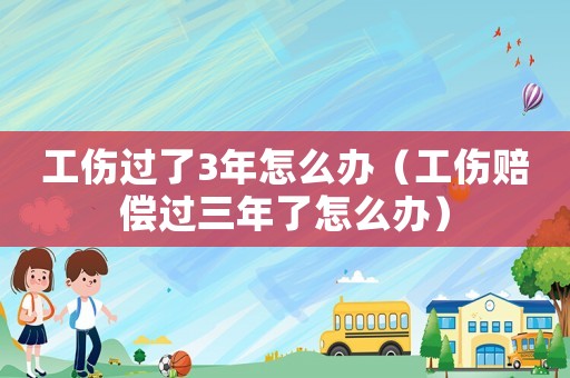 工傷過了3年怎么辦（工傷賠償過三年了怎么辦）