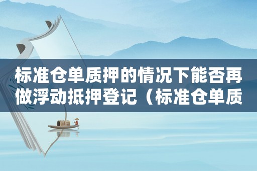 標(biāo)準(zhǔn)倉單質(zhì)押的情況下能否再做浮動抵押登記（標(biāo)準(zhǔn)倉單質(zhì)押的情況下能否再做浮動抵押.）