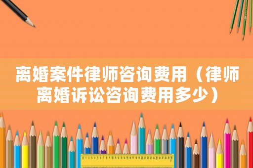 離婚案件律師咨詢費(fèi)用（律師離婚訴訟咨詢費(fèi)用多少）