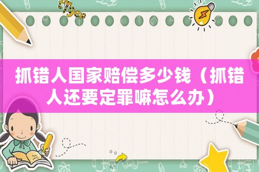 抓錯(cuò)人國(guó)家賠償多少錢(qián)（抓錯(cuò)人還要定罪嘛怎么辦）