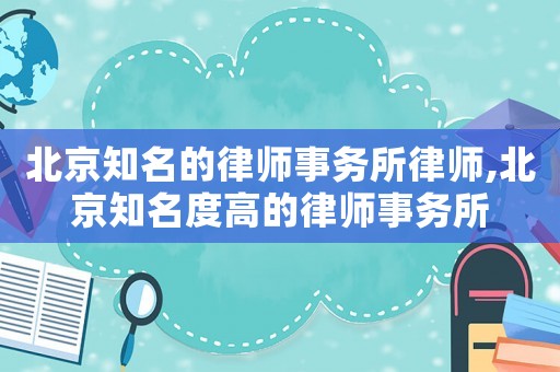 北京知名的律師事務(wù)所律師,北京知名度高的律師事務(wù)所