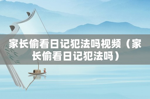 家長偷看日記犯法嗎視頻（家長偷看日記犯法嗎）