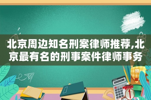 北京周邊知名刑案律師推薦,北京最有名的刑事案件律師事務(wù)所