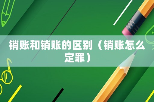 銷賬和銷賬的區(qū)別（銷賬怎么定罪）