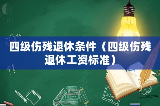 四級傷殘退休條件（四級傷殘退休工資標(biāo)準(zhǔn)）