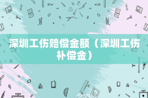深圳工傷賠償金額（深圳工傷補償金）