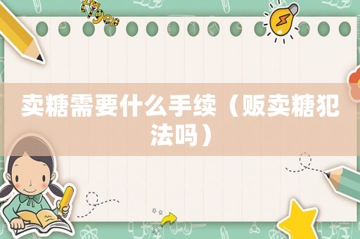 賣糖需要什么手續(xù)（販賣糖犯法嗎）