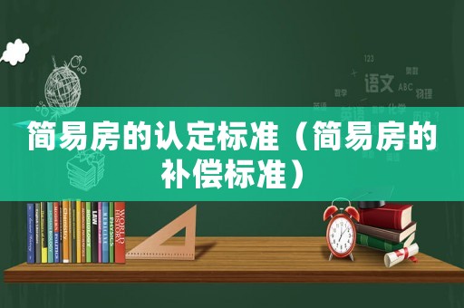 簡易房的認(rèn)定標(biāo)準(zhǔn)（簡易房的補(bǔ)償標(biāo)準(zhǔn)）