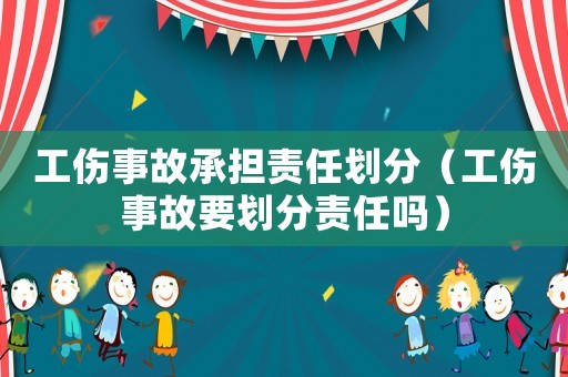 工傷事故承擔責任劃分（工傷事故要劃分責任嗎）