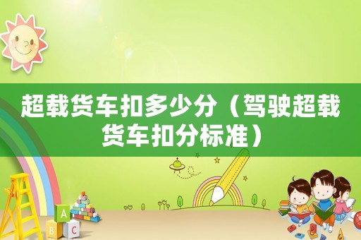 超載貨車扣多少分（駕駛超載貨車扣分標(biāo)準(zhǔn)）
