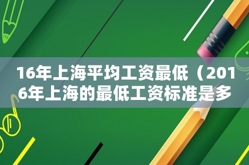 16年上海平均工資最低（2016年上海的最低工資標(biāo)準(zhǔn)是多少錢）