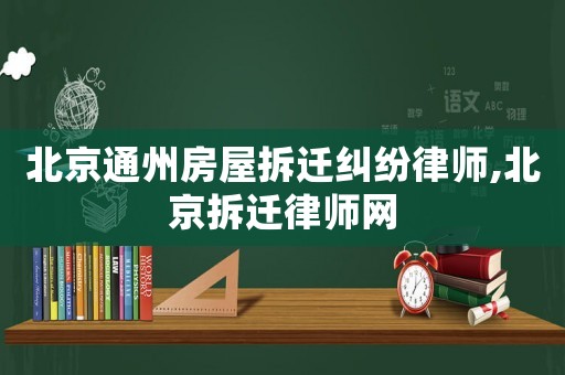 北京通州房屋拆遷糾紛律師,北京拆遷律師網(wǎng)