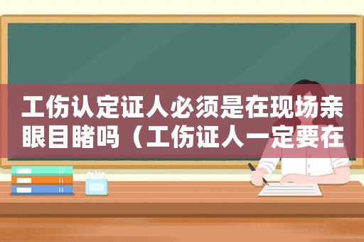 工傷認(rèn)定證人必須是在現(xiàn)場親眼目睹嗎（工傷證人一定要在事故現(xiàn)場沒）